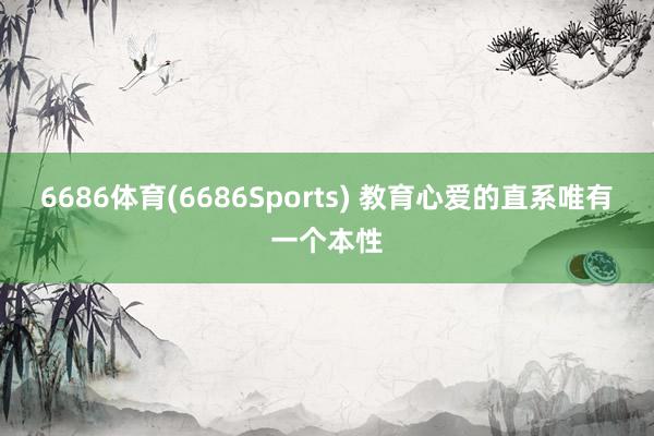 6686体育(6686Sports) 教育心爱的直系唯有一个本性