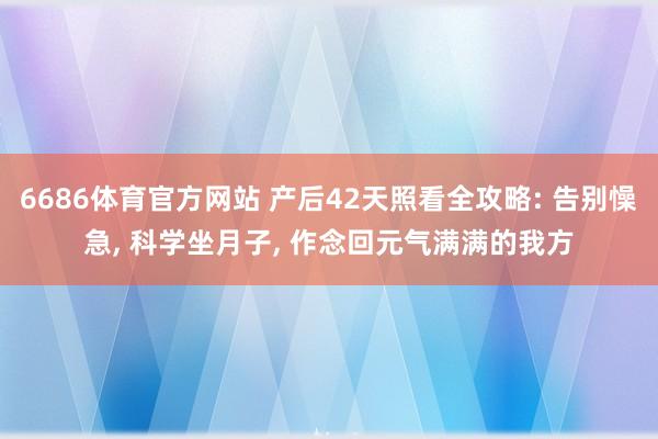 6686体育官方网站 产后42天照看全攻略: 告别懆急， 科学坐月子， 作念回元气满满的我方