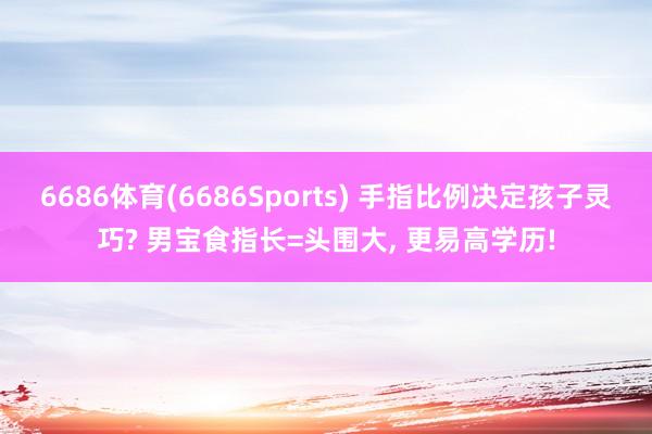 6686体育(6686Sports) 手指比例决定孩子灵巧? 男宝食指长=头围大， 更易高学历!