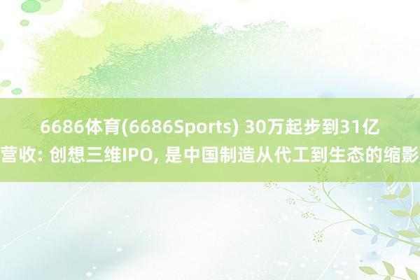 6686体育(6686Sports) 30万起步到31亿营收: 创想三维IPO， 是中国制造从代工到生态的缩影