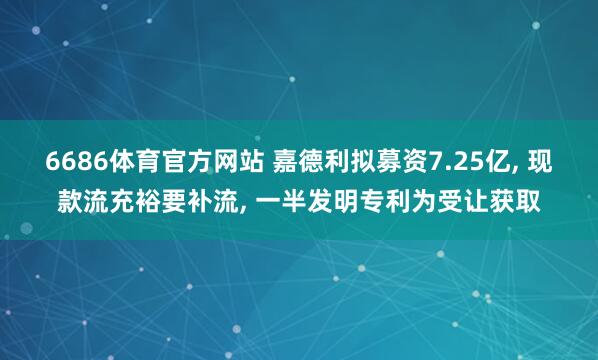 6686体育官方网站 嘉德利拟募资7.25亿， 现款流充裕要补流， 一半发明专利为受让获取