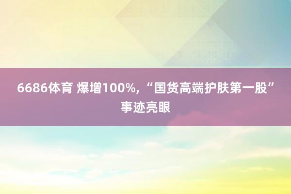 6686体育 爆增100%， “国货高端护肤第一股”事迹亮眼