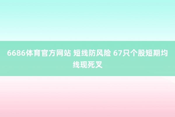 6686体育官方网站 短线防风险 67只个股短期均线现死叉