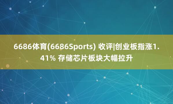 6686体育(6686Sports) 收评|创业板指涨1.41% 存储芯片板块大幅拉升