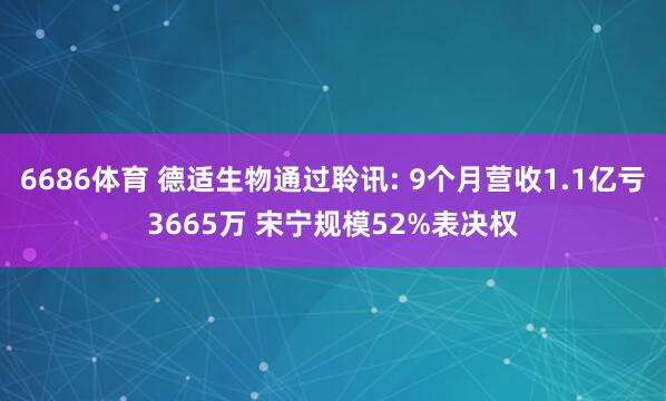 6686体育 德适生物通过聆讯: 9个月营收1.1亿亏3665万 宋宁规模52%表决权