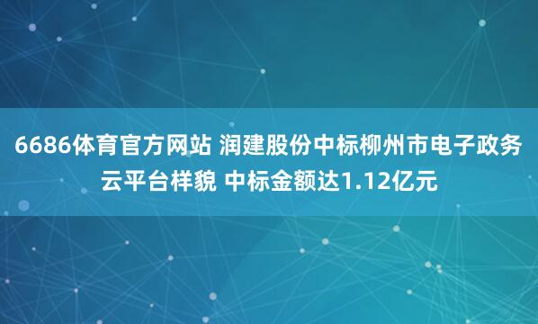 6686体育官方网站 润建股份中标柳州市电子政务云平台样貌 中标金额达1.12亿元