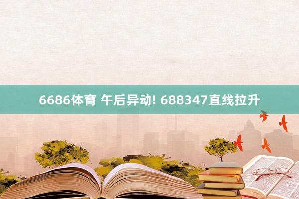 6686体育 午后异动! 688347直线拉升