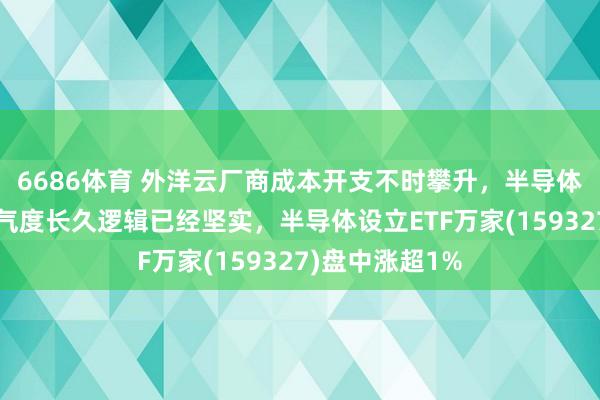 6686体育 外洋云厂商成本开支不时攀升，半导体设立行业高景气度长久逻辑已经坚实，半导体设立ETF万家(159327)盘中涨超1%