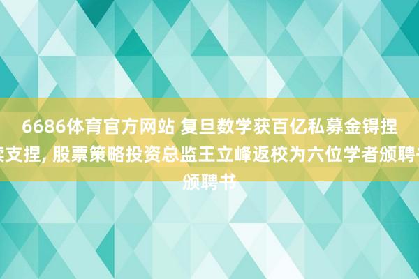 6686体育官方网站 复旦数学获百亿私募金锝捏续支捏， 股票策略投资总监王立峰返校为六位学者颁聘书