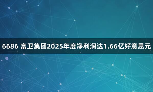 6686 富卫集团2025年度净利润达1.66亿好意思元