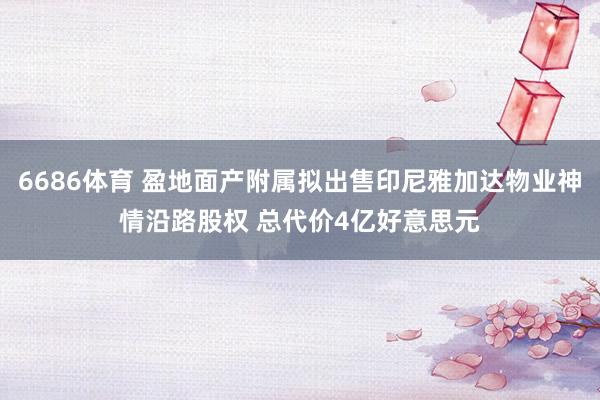 6686体育 盈地面产附属拟出售印尼雅加达物业神情沿路股权 总代价4亿好意思元