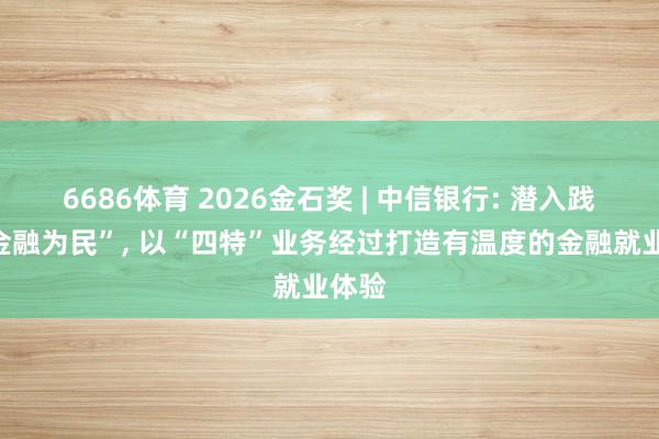 6686体育 2026金石奖 | 中信银行: 潜入践行“金融为民”， 以“四特”业务经过打造有温度的金融就业体验