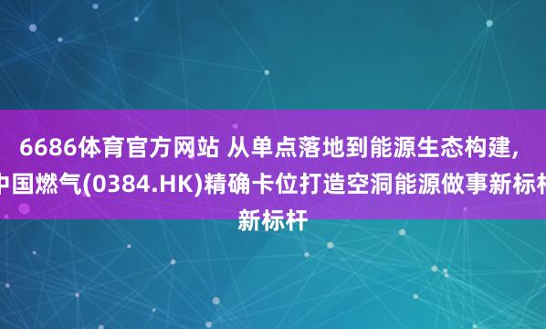 6686体育官方网站 从单点落地到能源生态构建， 中国燃气(0384.HK)精确卡位打造空洞能源做事新标杆