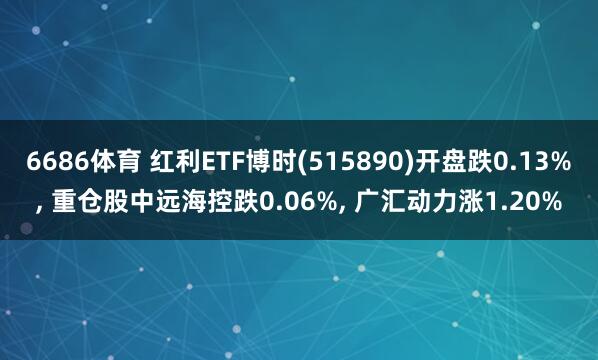 6686体育 红利ETF博时(515890)开盘跌0.13%， 重仓股中远海控跌0.06%， 广汇动力涨1.20%