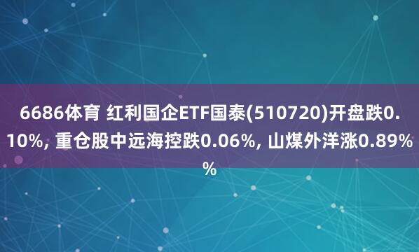 6686体育 红利国企ETF国泰(510720)开盘跌0.10%， 重仓股中远海控跌0.06%， 山煤外洋涨0.89%