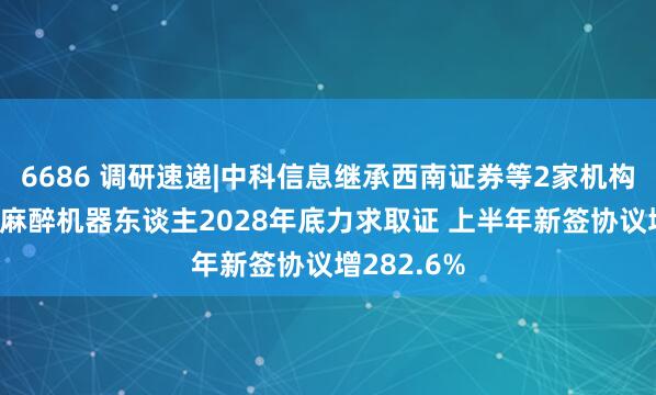 6686 调研速递|中科信息继承西南证券等2家机构调研 智能麻醉机器东谈主2028年底力求取证 上半年新签协议增282.6%