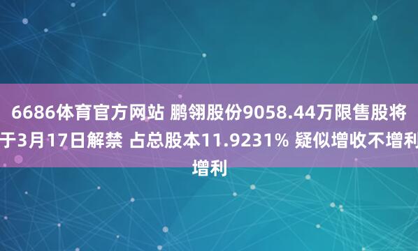 6686体育官方网站 鹏翎股份9058.44万限售股将于3月17日解禁 占总股本11.9231% 疑似增收不增利