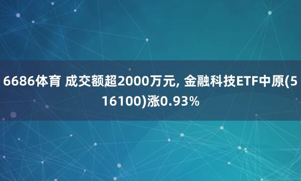 6686体育 成交额超2000万元， 金融科技ETF中原(516100)涨0.93%