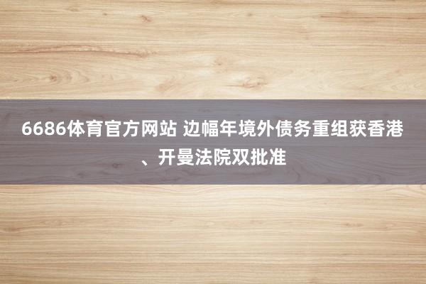 6686体育官方网站 边幅年境外债务重组获香港、开曼法院双批准