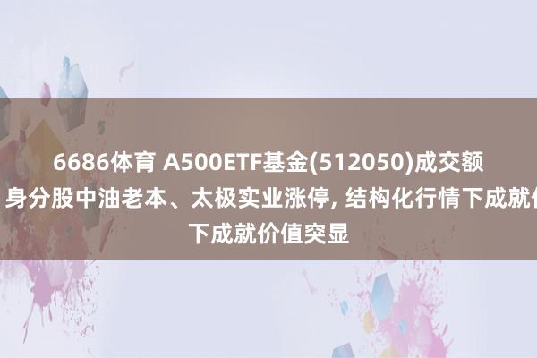 6686体育 A500ETF基金(512050)成交额超74亿, 身分股中油老本、太极实业涨停, 结构化行情下成就价值突显