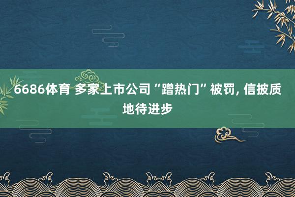 6686体育 多家上市公司“蹭热门”被罚， 信披质地待进步