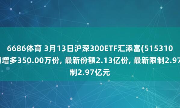 6686体育 3月13日沪深300ETF汇添富(515310)份额增多350.00万份， 最新份额2.13亿份， 最新限制2.97亿元