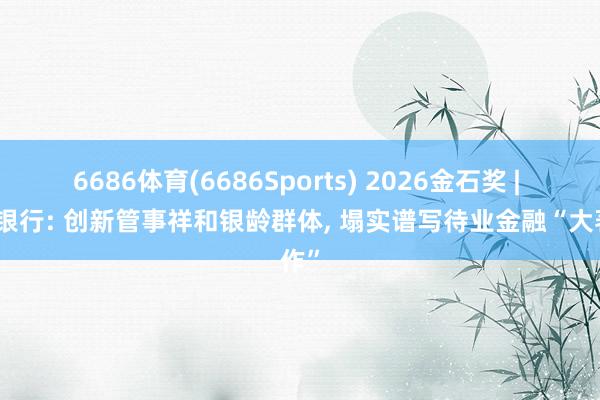 6686体育(6686Sports) 2026金石奖 | 工商银行: 创新管事祥和银龄群体， 塌实谱写待业金融“大著作”