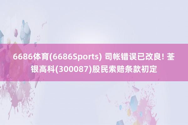 6686体育(6686Sports) 司帐错误已改良! 荃银高科(300087)股民索赔条款初定