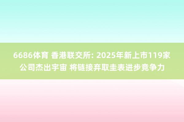 6686体育 香港联交所: 2025年新上市119家公司杰出宇宙 将链接弃取圭表进步竞争力