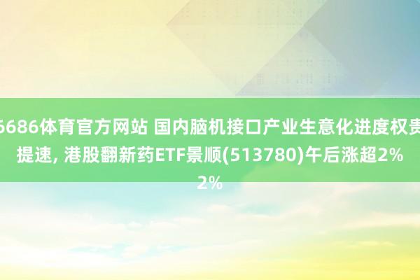 6686体育官方网站 国内脑机接口产业生意化进度权贵提速, 港股翻新药ETF景顺(513780)午后涨超2%