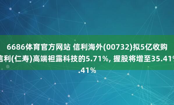 6686体育官方网站 信利海外(00732)拟5亿收购信利(仁寿)高端袒露科技的5.71%， 握股将增至35.41%