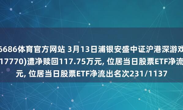 6686体育官方网站 3月13日浦银安盛中证沪港深游戏及文化传媒ETF(517770)遭净赎回117.75万元， 位居当日股票ETF净流出名次231/1137