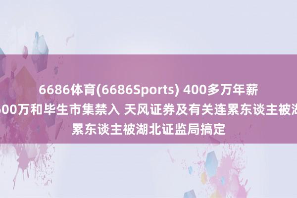 6686体育(6686Sports) 400多万年薪财务总监被罚600万和毕生市集禁入 天风证券及有关连累东谈主被湖北证监局搞定