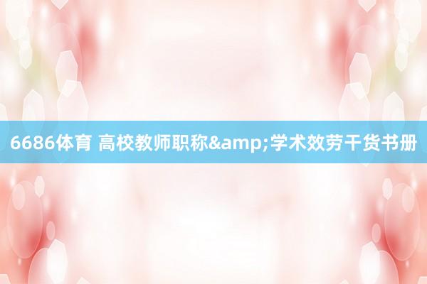 6686体育 高校教师职称&学术效劳干货书册