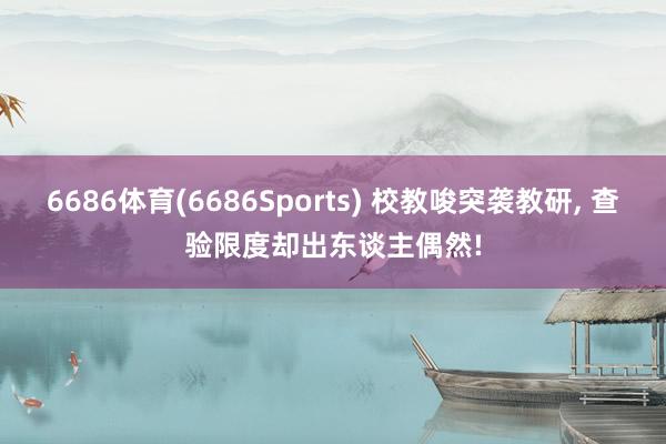 6686体育(6686Sports) 校教唆突袭教研， 查验限度却出东谈主偶然!