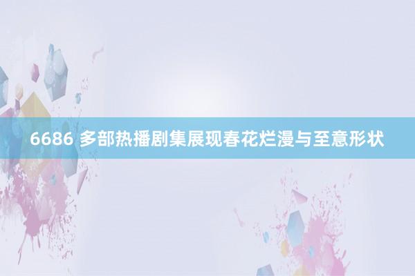 6686 多部热播剧集展现春花烂漫与至意形状
