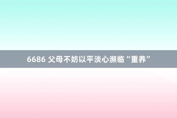 6686 父母不妨以平淡心濒临“重养”