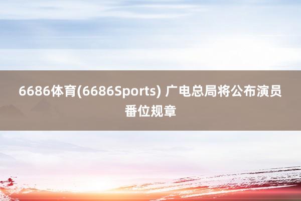 6686体育(6686Sports) 广电总局将公布演员番位规章
