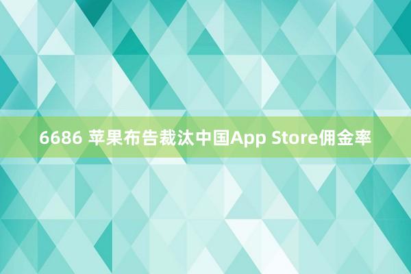 6686 苹果布告裁汰中国App Store佣金率