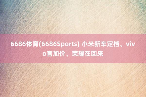 6686体育(6686Sports) 小米新车定档、vivo官加价、荣耀在回来