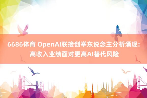 6686体育 OpenAI联接创举东说念主分析涌现: 高收入业绩面对更高AI替代风险
