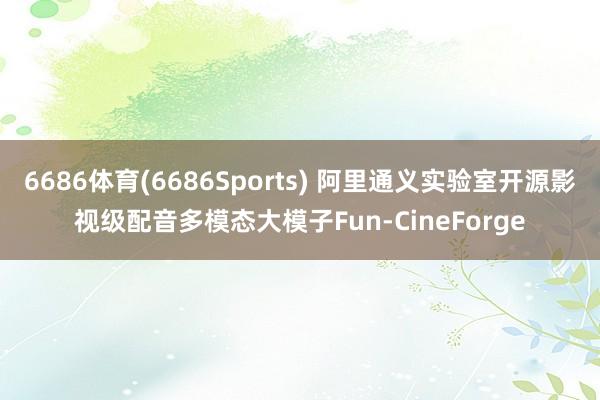 6686体育(6686Sports) 阿里通义实验室开源影视级配音多模态大模子Fun-CineForge