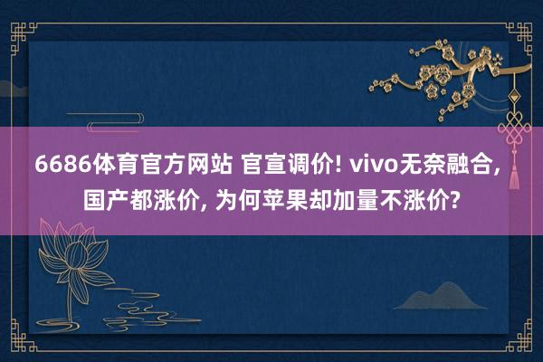 6686体育官方网站 官宣调价! vivo无奈融合， 国产都涨价， 为何苹果却加量不涨价?