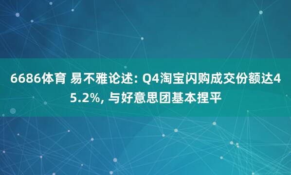 6686体育 易不雅论述: Q4淘宝闪购成交份额达45.2%， 与好意思团基本捏平
