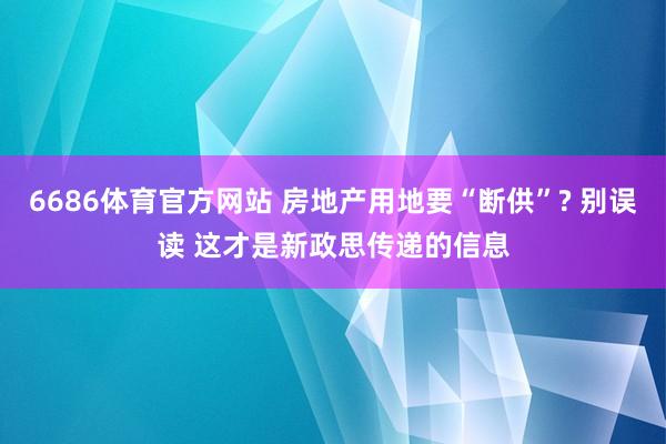 6686体育官方网站 房地产用地要“断供”? 别误读 这才是新政思传递的信息