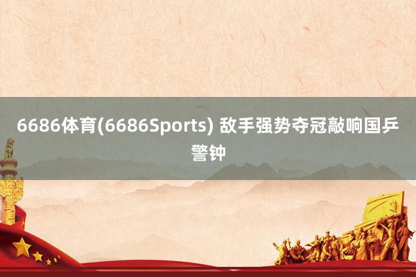 6686体育(6686Sports) 敌手强势夺冠敲响国乒警钟