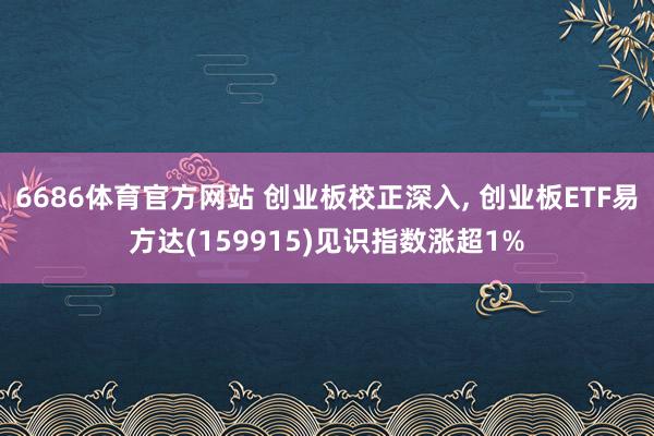 6686体育官方网站 创业板校正深入， 创业板ETF易方达(159915)见识指数涨超1%