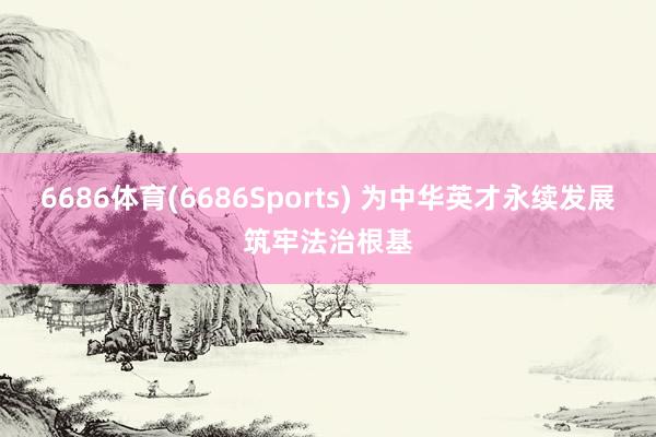 6686体育(6686Sports) 为中华英才永续发展筑牢法治根基