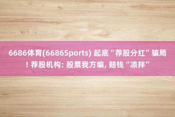 6686体育(6686Sports) 起底“荐股分红”骗局! 荐股机构: 股票我方编， 赔钱“凉拌”