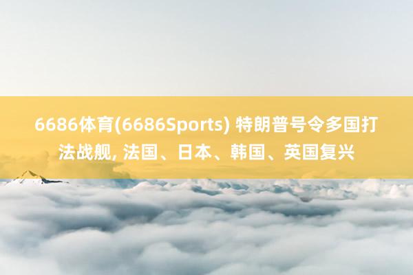 6686体育(6686Sports) 特朗普号令多国打法战舰, 法国、日本、韩国、英国复兴